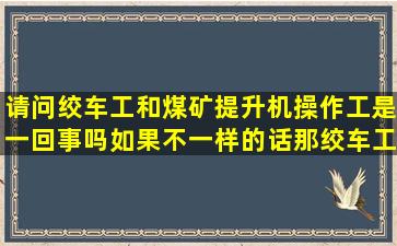 请问绞车工和煤矿提升机操作工是一回事吗(如果不一样的话那绞车工...