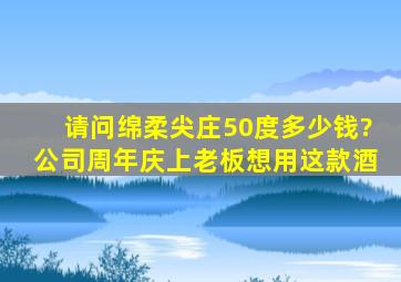 请问绵柔尖庄50度多少钱?公司周年庆上老板想用这款酒。