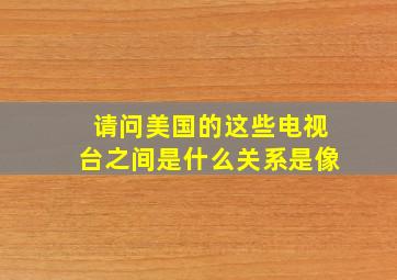 请问美国的这些电视台之间是什么关系(是像