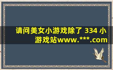 请问美女小游戏,除了 334 小游戏站www.***.com 有之外. 我就没见那里...