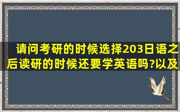 请问考研的时候选择203日语,之后读研的时候还要学英语吗?以及读研...