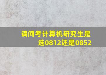 请问考计算机研究生是选0812还是0852