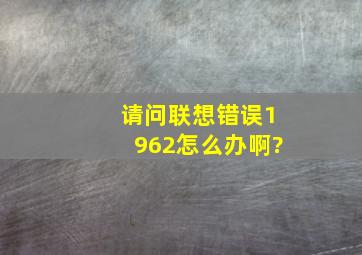 请问联想错误1962怎么办啊?