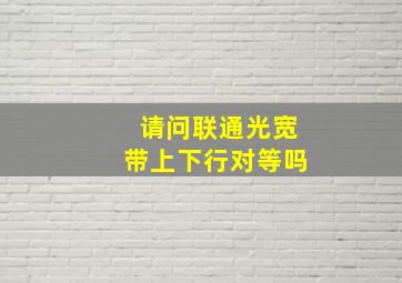 请问联通光宽带上下行对等吗