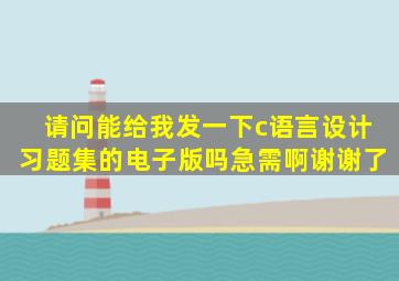 请问能给我发一下c语言设计习题集的电子版吗,急需啊,谢谢了