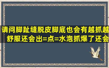 请问脚趾缝脱皮,脚底也会有。越抓越舒服,还会出=点=水泡,抓爆了还会...