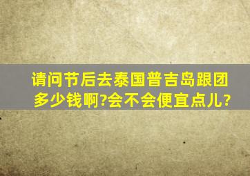 请问节后去泰国普吉岛跟团多少钱啊?会不会便宜点儿?