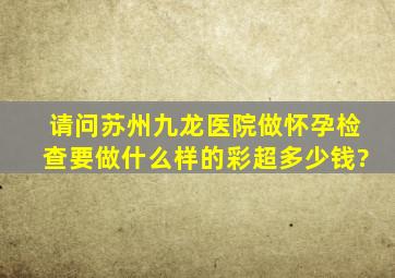 请问苏州九龙医院做怀孕检查要做什么样的彩超,多少钱?