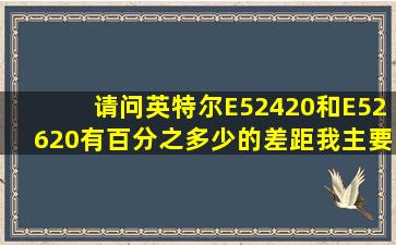 请问英特尔E52420和E52620有百分之多少的差距,我主要用于普通...