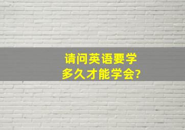 请问英语要学多久才能学会?