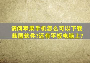 请问苹果手机怎么可以下载韩国软件?还有平板电脑上?