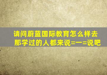 请问蔚蓝国际教育怎么样,去那学过的人都来说=一=说吧