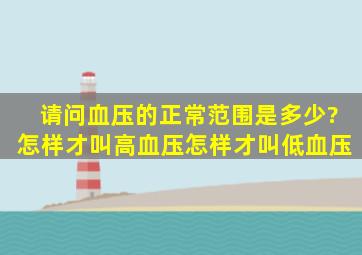 请问血压的正常范围是多少?怎样才叫高血压,怎样才叫低血压