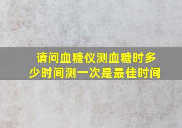 请问血糖仪测血糖时,多少时间测一次是最佳时间。