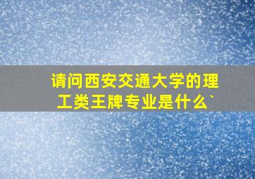 请问西安交通大学的理工类王牌专业是什么`