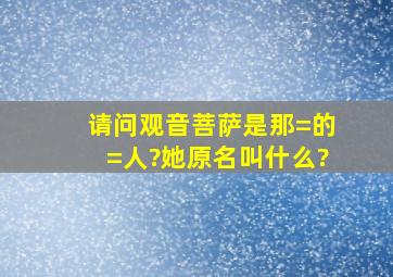 请问观音菩萨是那=的=人?她原名叫什么?