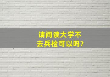 请问读大学不去兵检可以吗?