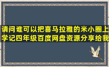 请问谁可以把喜马拉雅的米小圈上学记四年级百度网盘资源分享给我...