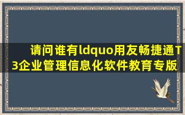 请问谁有“用友畅捷通T3企业管理信息化软件教育专版 (会计电算化...