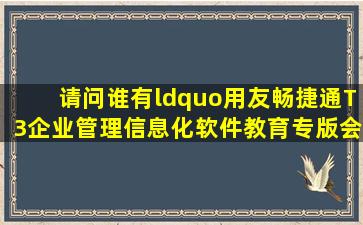 请问谁有“用友畅捷通T3企业管理信息化软件教育专版(会计电算化