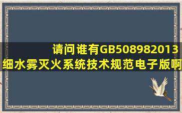 请问谁有《GB508982013细水雾灭火系统技术规范》电子版啊(