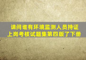 请问谁有《环境监测人员持证上岗考核试题集》第四版了下册