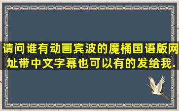 请问谁有动画宾波的魔桶国语版网址,带中文字幕也可以。有的发给我...