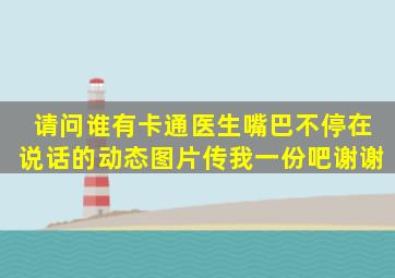 请问谁有卡通医生嘴巴不停在说话的动态图片,传我一份吧,谢谢。