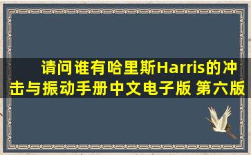 请问谁有哈里斯Harris的《冲击与振动手册》中文电子版 第六版或者...
