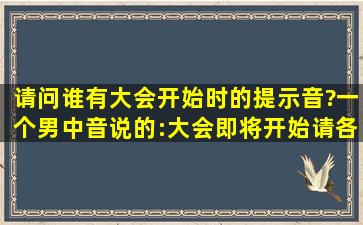 请问谁有大会开始时的提示音?一个男中音说的:大会即将开始,请各位…...