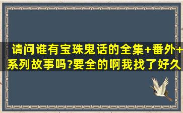 请问谁有宝珠鬼话的全集+番外+系列故事吗?要全的啊,我找了好久,都不...