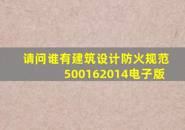 请问谁有建筑设计防火规范500162014电子版