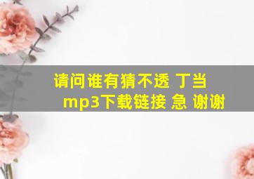 请问谁有猜不透 丁当 mp3下载链接 急 谢谢