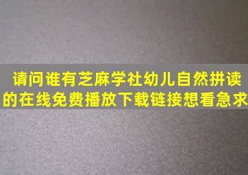 请问谁有芝麻学社幼儿自然拼读的在线免费播放下载链接想看急求