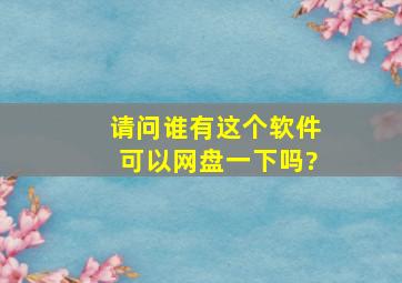 请问谁有这个软件,可以网盘一下吗?