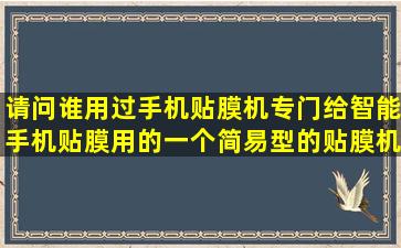 请问谁用过手机贴膜机,专门给智能手机贴膜用的一个简易型的贴膜机,...