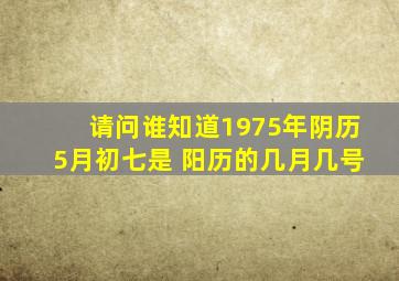 请问谁知道1975年;阴历5月初七是 阳历的几月几号