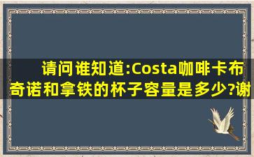 请问谁知道:Costa咖啡卡布奇诺和拿铁的杯子容量是多少?谢谢!