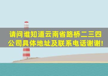 请问谁知道云南省路桥二、三、四公司具体地址及联系电话,谢谢!