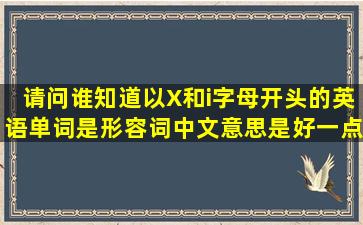 请问谁知道以X和i字母开头的英语单词,是形容词,中文意思是好一点的,...