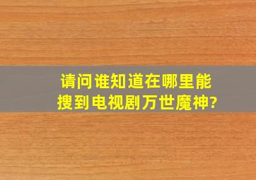 请问谁知道在哪里能搜到电视剧万世魔神?