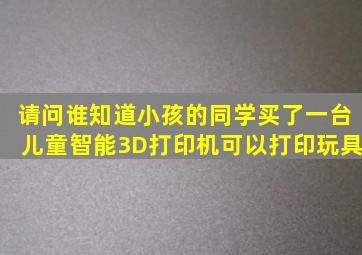 请问谁知道小孩的同学买了一台儿童智能3D打印机可以打印玩具(