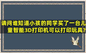 请问谁知道小孩的同学买了一台儿童智能3D打印机可以打印玩具?