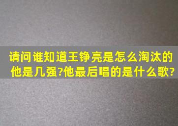 请问谁知道王铮亮是怎么淘汰的,他是几强?他最后唱的是什么歌?