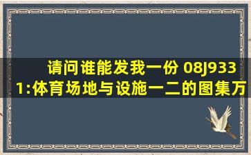 请问谁能发我一份 08J9331:体育场地与设施(一)(二)的图集万分感谢