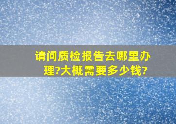 请问质检报告去哪里办理?大概需要多少钱?