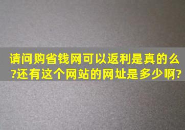 请问购省钱网可以返利是真的么?还有这个网站的网址是多少啊?