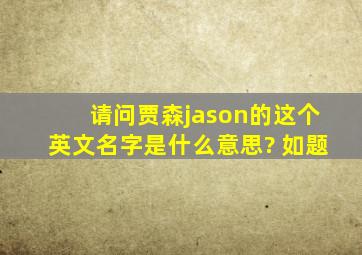 请问贾森(jason)的这个英文名字是什么意思? 如题