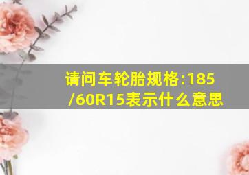 请问车轮胎规格:185/60R15表示什么意思(