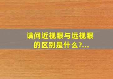 请问近视眼与远视眼的区别是什么?...